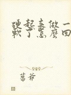 硬起来做一半又软了怎么回事