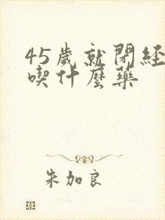 45岁就闭经 吃什么药