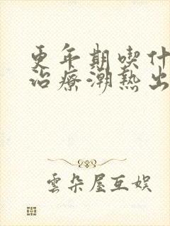 更年期吃什么药治疗潮热出汗