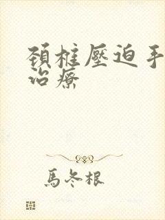 颈椎压迫手麻的治疗