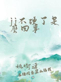 jj不硬了是怎么回事