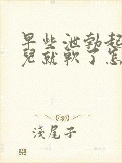 早些泄勃起一会儿就软了怎么办