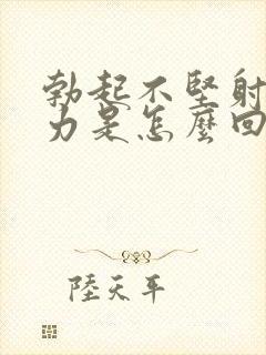 勃起不坚射精无力是怎么回事