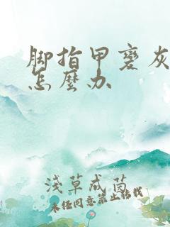 脚指甲变灰变厚怎么办