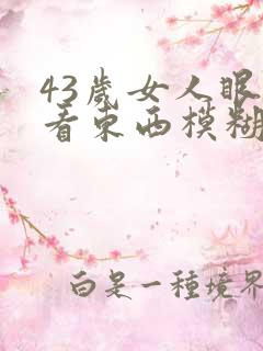 43岁女人眼睛看东西模糊怎么回事