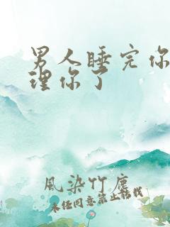 男人睡完你就不理你了