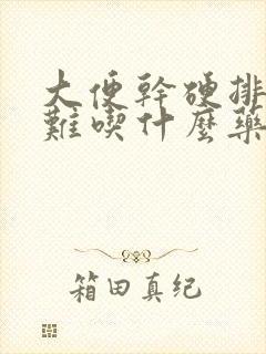 大便干硬排便困难吃什么药