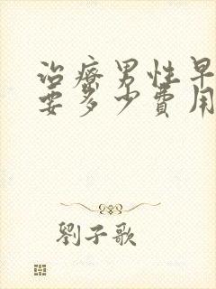 治疗男性早射需要多少费用