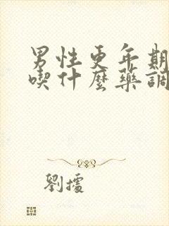 男性更年期需要吃什么药调理