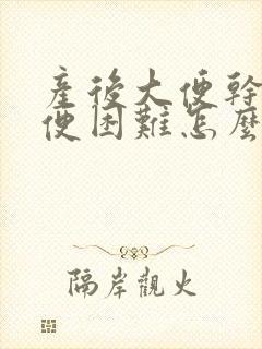 产后大便干燥排便困难怎么办