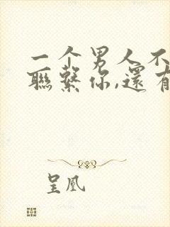 一个男人不主动联系你,还有必要联系他吗