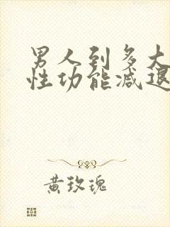 男人到多大岁数性功能减退