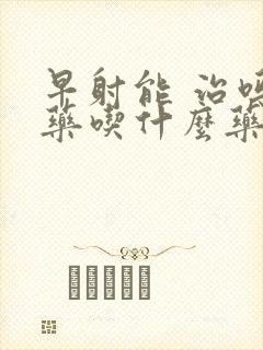 早射能 治吗中药吃什么药