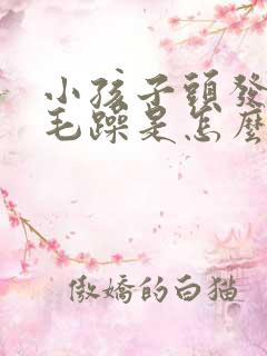 小孩子头发干枯毛躁是怎么回事了