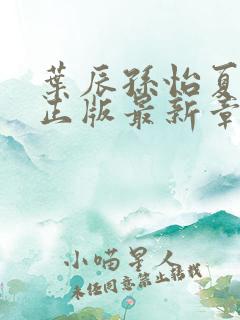 叶辰孙怡夏若雪正版最新章节列表