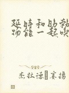 延时和助勃的药物能一起吃吗