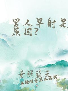 男人早射是什么原因?