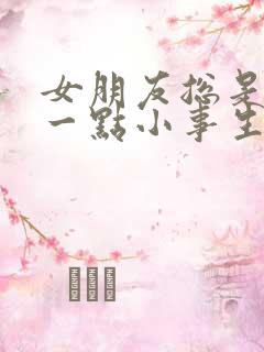 女朋友总是因为一点小事生气