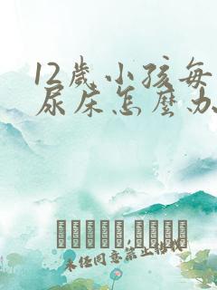 12岁小孩每晚尿床怎么办