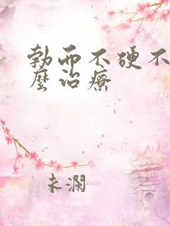 勃而不硬不久怎么治疗