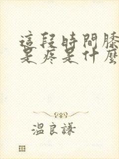 这段时间膝盖老是疼是什么原因