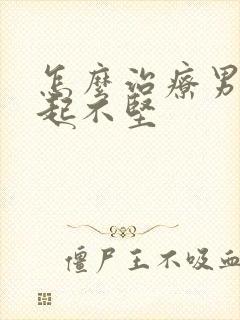 怎么治疗男性勃起不坚