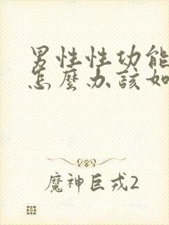 男性性功能下降怎么办该如何治疗男性