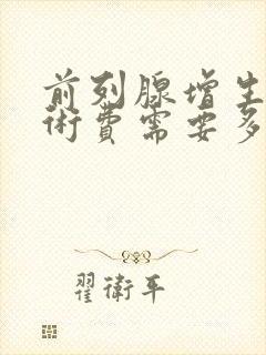 前列腺增生的手术费需要多少钱