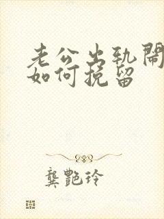 老公出轨闹离婚如何挽留