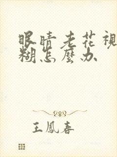 眼睛老花视力模糊怎么办