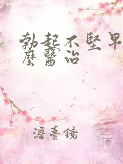 勃起不坚早射怎么医治