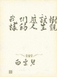 我们应该树立怎样的人生观