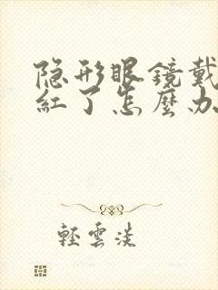 隐形眼镜戴着眼红了怎么办