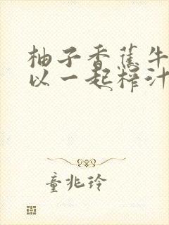 柚子香蕉牛奶可以一起榨汁吗