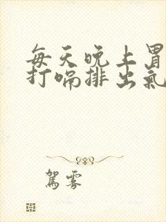 每天晚上胃胀气打嗝排出气就缓解怎么回事