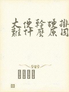 大便干硬排便困难什么原因