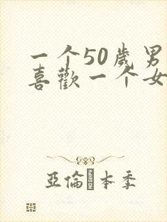 一个50岁男人喜欢一个女人的表现