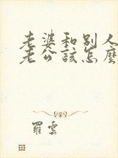 老婆和别人吵架老公该怎么办