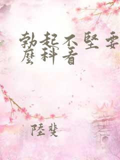 勃起不坚要去什么科看