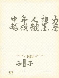 中年人视力越来越模糊怎么回事