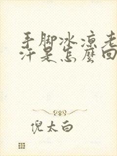 手脚冰凉老是出汗是怎么回事