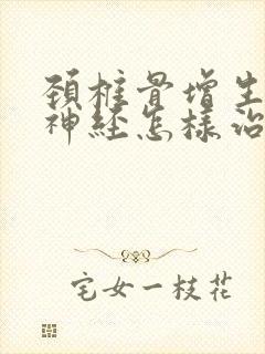 颈椎骨增生压迫神经怎样治疗