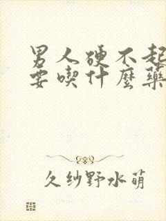 男人硬不起来,要吃什么药?