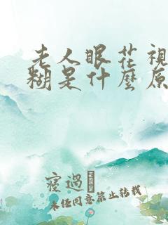 老人眼花视力模糊是什么原因引起的