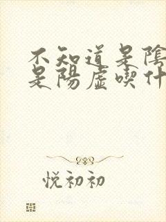 不知道是阴虚还是阳虚吃什么药好