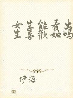 女生能看出来男生喜欢她吗