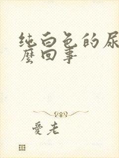 纯白色的尿是怎么回事