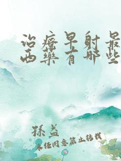 治疗早射最好的西药有哪些