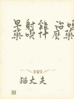 早射能 治吗中药吃什么药