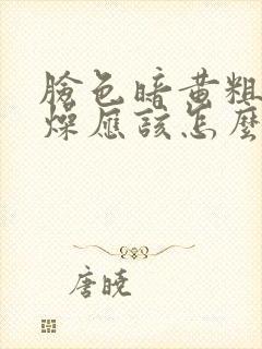 脸色暗黄粗糙干燥应该怎么处理